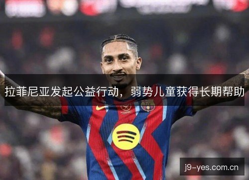 拉菲尼亚发起公益行动，弱势儿童获得长期帮助