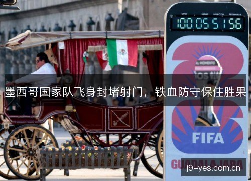 墨西哥国家队飞身封堵射门，铁血防守保住胜果