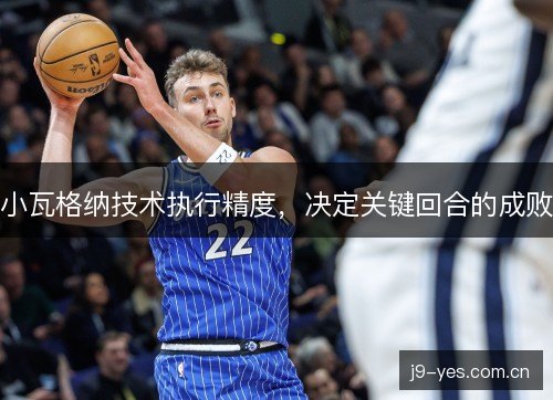 小瓦格纳技术执行精度，决定关键回合的成败