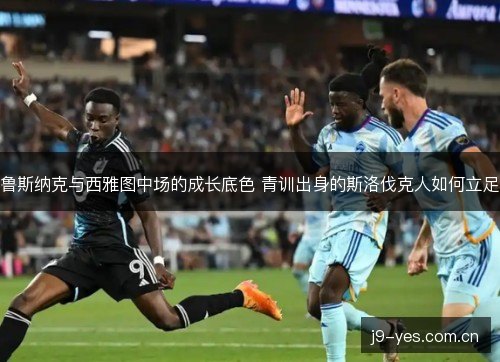 鲁斯纳克与西雅图中场的成长底色 青训出身的斯洛伐克人如何立足 鲁斯纳克与西雅图中场的成长底色 青训出身的斯洛伐克人如何立足